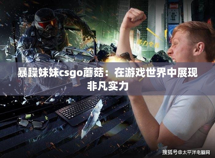 暴躁妹妹csgo蘑菇：在游戏世界中展现非凡实力