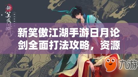 新笑傲江湖手游日月论剑全面打法攻略，资源管理、必备技巧与最大化战斗价值