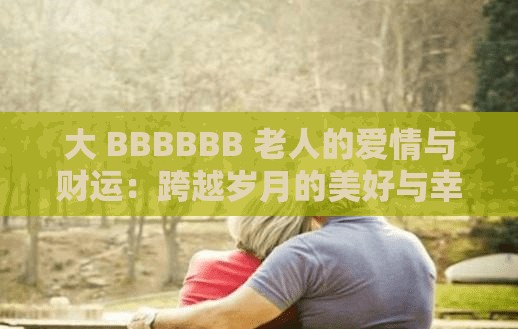 大 BBBBBB 老人的爱情与财运：跨越岁月的美好与幸运