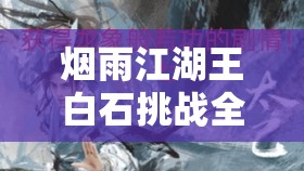 烟雨江湖王白石挑战全攻略，掌握碎岳枪下的生存智慧与致胜技巧