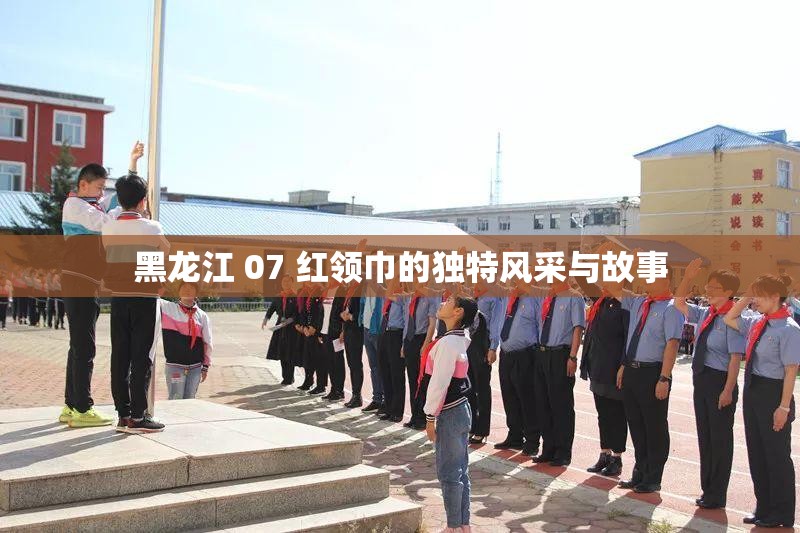 黑龙江 07 红领巾的独特风采与故事