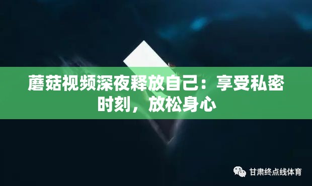 蘑菇视频深夜释放自己：享受私密时刻，放松身心