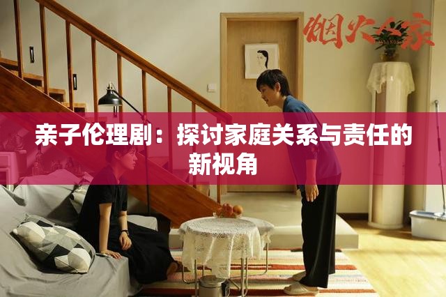 亲子伦理剧：探讨家庭关系与责任的新视角
