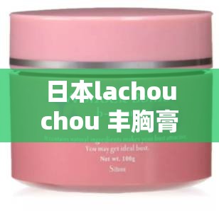 日本lachouchou 丰胸膏最新版即将震撼登场