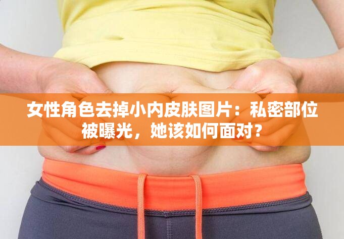 女性角色去掉小内皮肤图片：私密部位被曝光，她该如何面对？