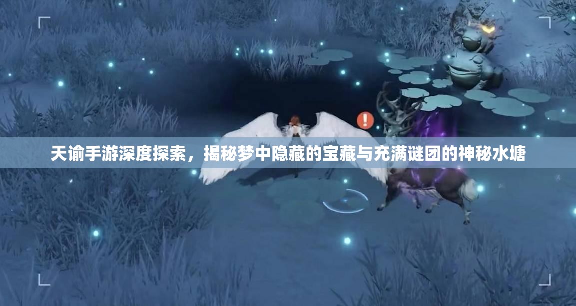 天谕手游深度探索，揭秘梦中隐藏的宝藏与充满谜团的神秘水塘