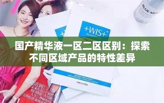 国产精华液一区二区区别：探索不同区域产品的特性差异