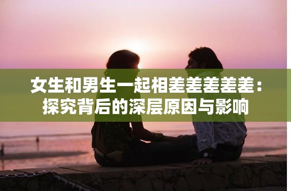 女生和男生一起相差差差差差：探究背后的深层原因与影响