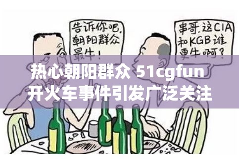 热心朝阳群众 51cgfun 开火车事件引发广泛关注