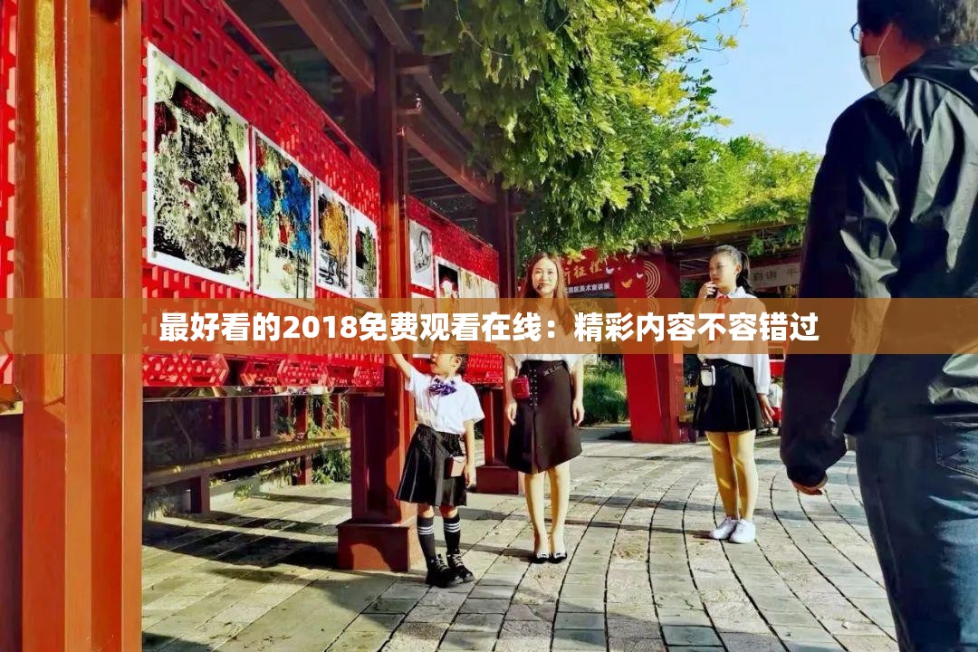 最好看的2018免费观看在线：精彩内容不容错过