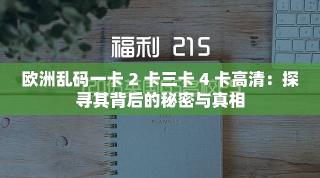 欧洲乱码一卡 2 卡三卡 4 卡高清：探寻其背后的秘密与真相