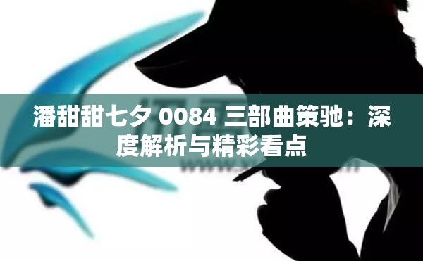 潘甜甜七夕 0084 三部曲策驰：深度解析与精彩看点