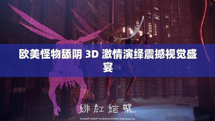 欧美怪物舔阴 3D 激情演绎震撼视觉盛宴