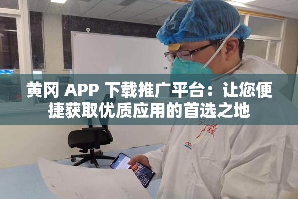 黄冈 APP 下载推广平台：让您便捷获取优质应用的首选之地