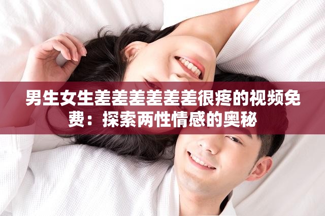 男生女生差差差差差差很疼的视频免费：探索两性情感的奥秘