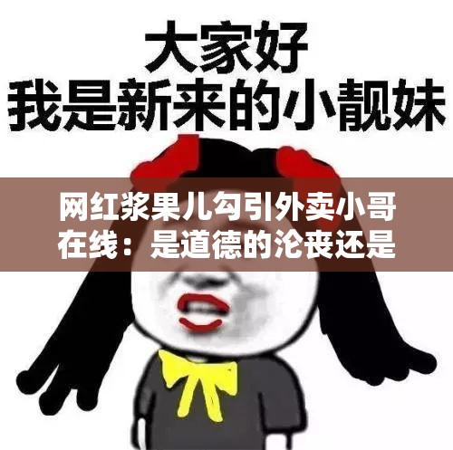 网红浆果儿勾引外卖小哥在线：是道德的沦丧还是人性的扭曲