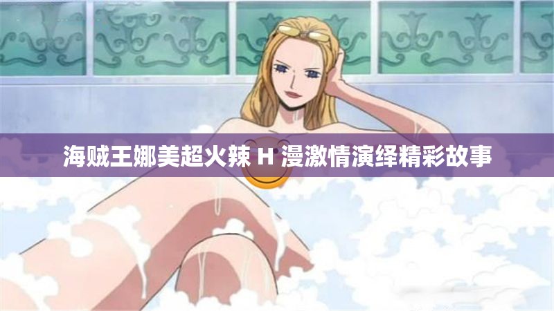 海贼王娜美超火辣 H 漫激情演绎精彩故事