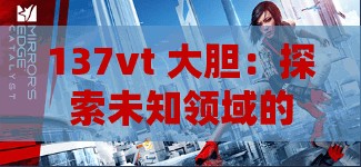 137vt 大胆：探索未知领域的勇敢先驱者之旅