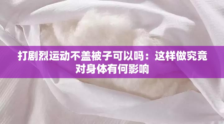 打剧烈运动不盖被子可以吗：这样做究竟对身体有何影响