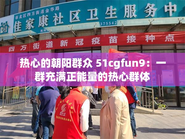 热心的朝阳群众 51cgfun9：一群充满正能量的热心群体