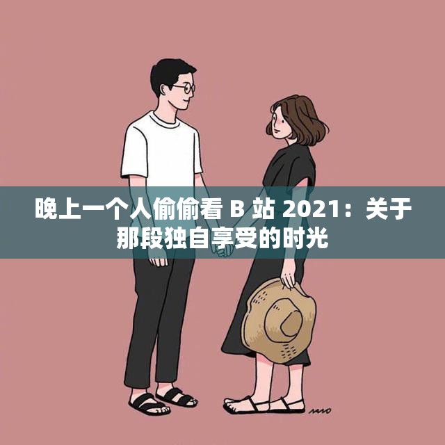 晚上一个人偷偷看 B 站 2021：关于那段独自享受的时光