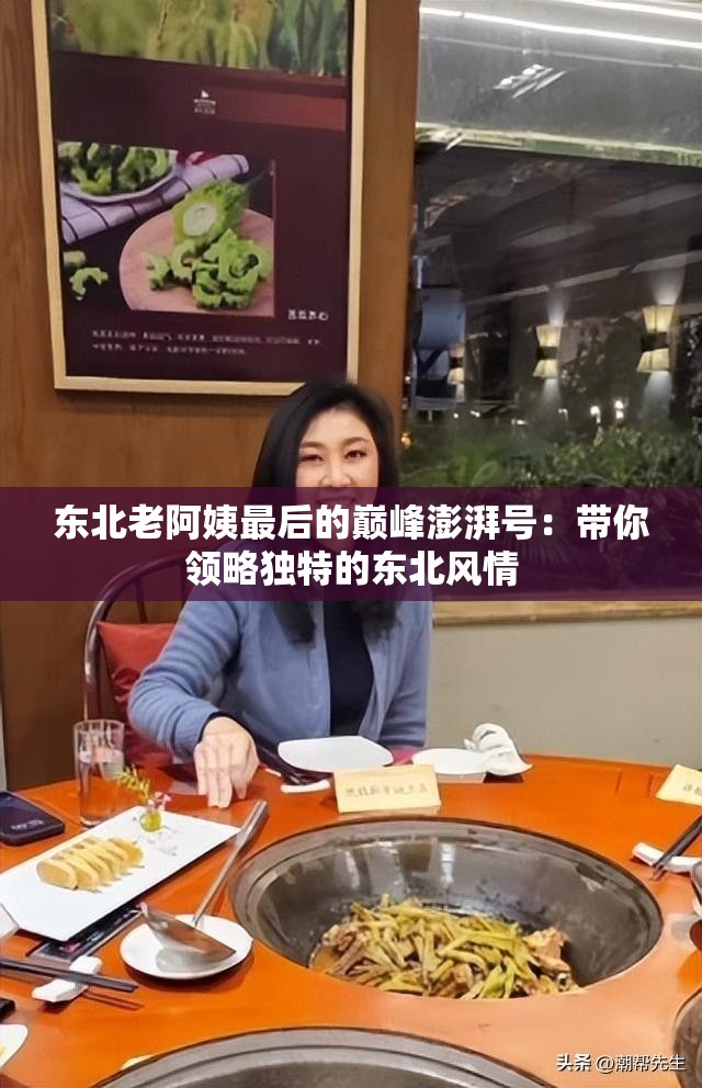 东北老阿姨最后的巅峰澎湃号：带你领略独特的东北风情