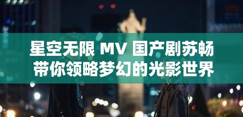 星空无限 MV 国产剧苏畅 带你领略梦幻的光影世界