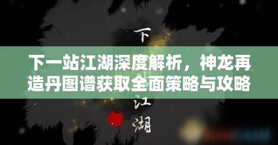 下一站江湖深度解析，神龙再造丹图谱获取全面策略与攻略