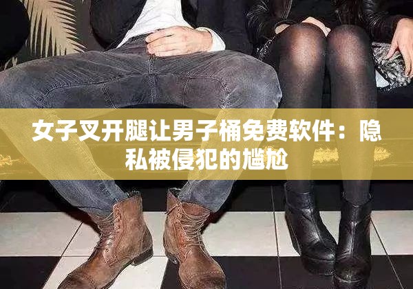 女子叉开腿让男子桶免费软件：隐私被侵犯的尴尬