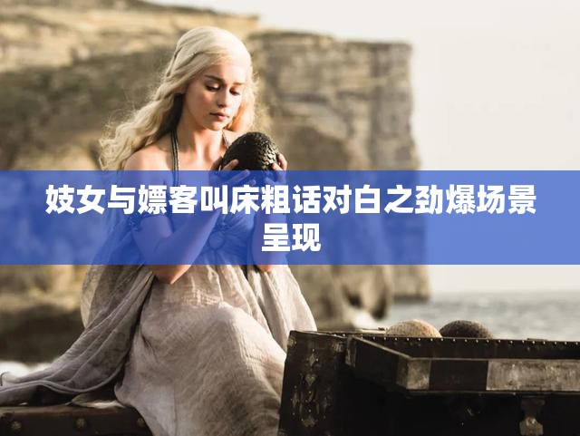 妓女与嫖客叫床粗话对白之劲爆场景呈现