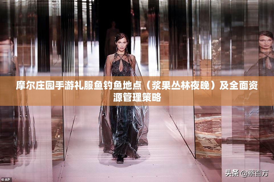 摩尔庄园手游礼服鱼钓鱼地点（浆果丛林夜晚）及全面资源管理策略