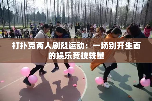 打扑克两人剧烈运动：一场别开生面的娱乐竞技较量
