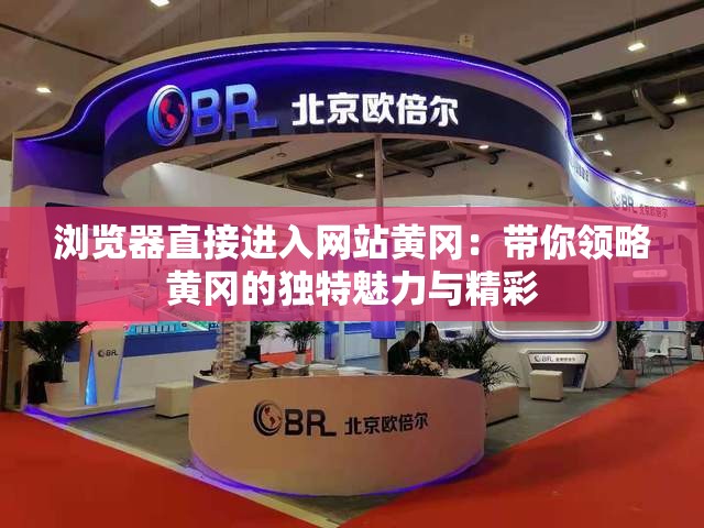 浏览器直接进入网站黄冈：带你领略黄冈的独特魅力与精彩