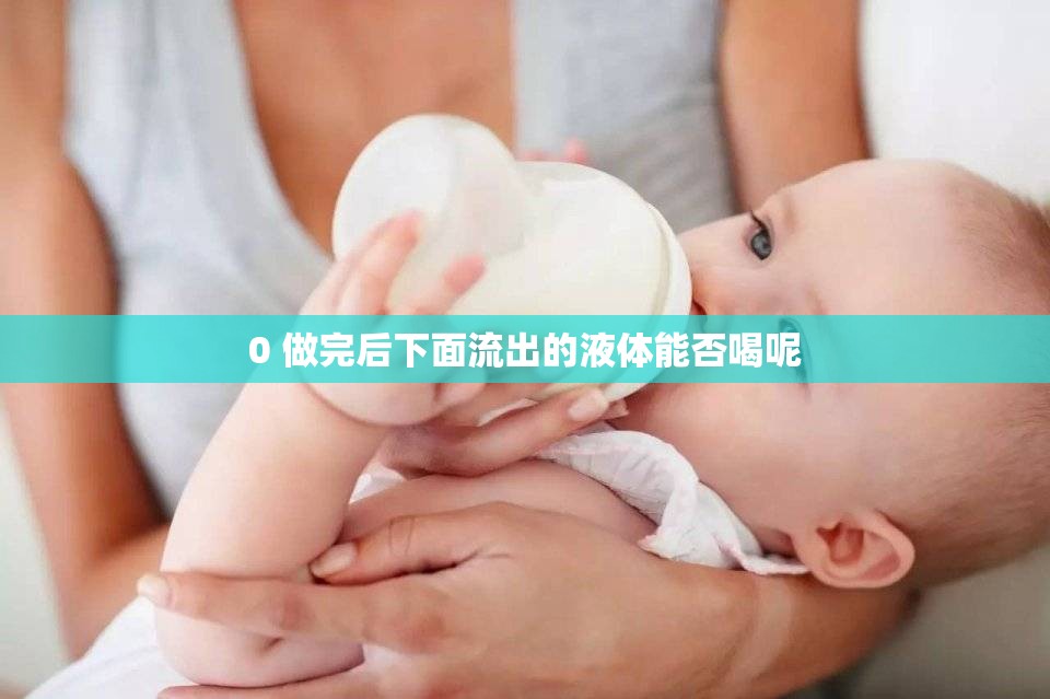 0 做完后下面流出的液体能否喝呢