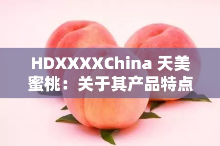 HDXXXXChina 天美蜜桃：关于其产品特点与优势的详细介绍