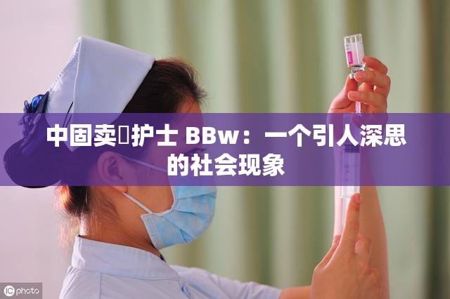 中固卖婬护士 BBw：一个引人深思的社会现象