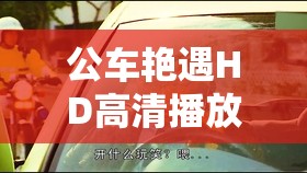 公车艳遇HD高清播放：一段引人入胜的浪漫故事之旅