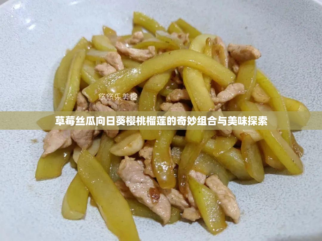 草莓丝瓜向日葵樱桃榴莲的奇妙组合与美味探索