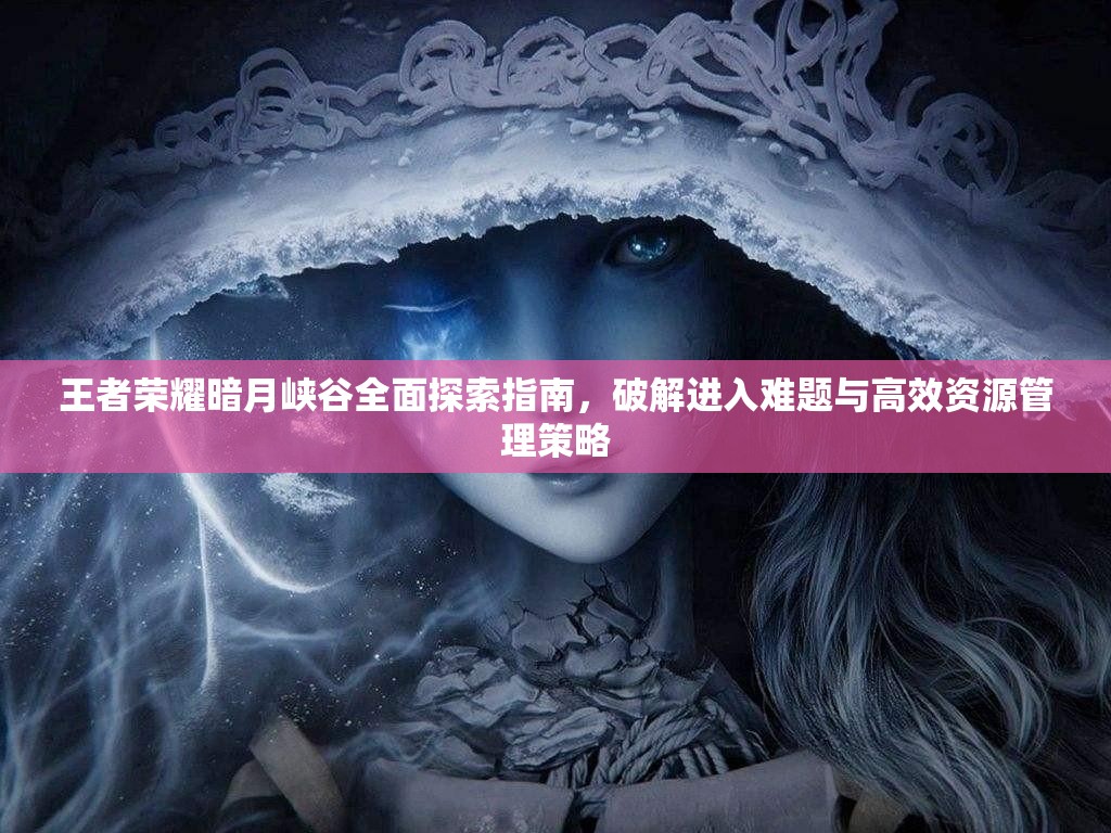 王者荣耀暗月峡谷全面探索指南，破解进入难题与高效资源管理策略