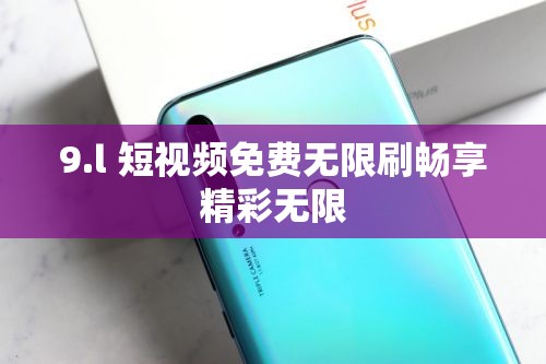 9.l 短视频免费无限刷畅享精彩无限