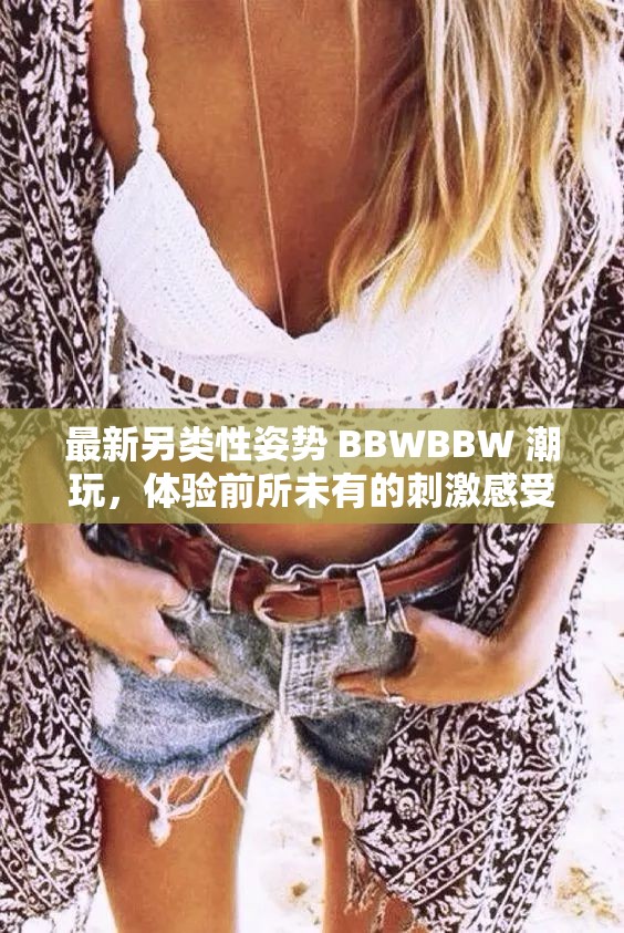 最新另类性姿势 BBWBBW 潮玩，体验前所未有的刺激感受