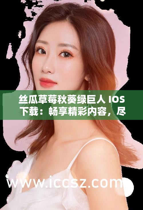 丝瓜草莓秋葵绿巨人 IOS 下载：畅享精彩内容，尽在 IOS 平台