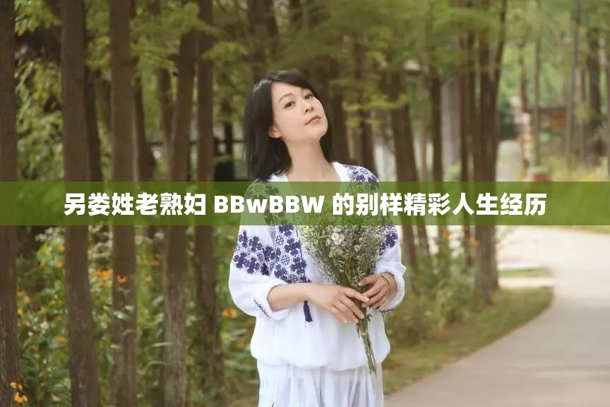 另娄姓老熟妇 BBwBBW 的别样精彩人生经历