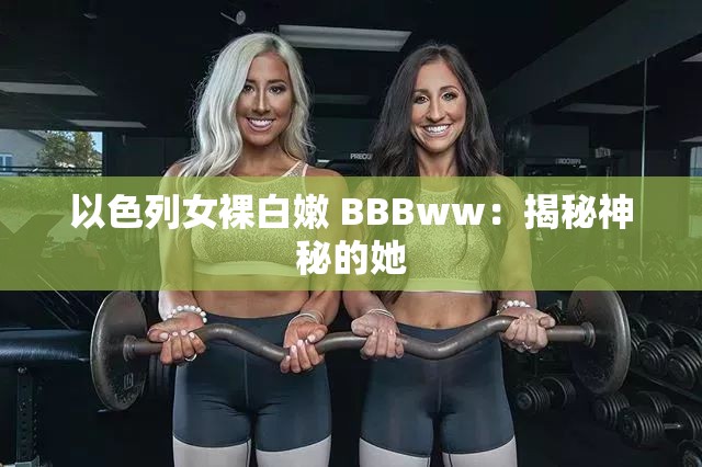 以色列女裸白嫩 BBBww：揭秘神秘的她