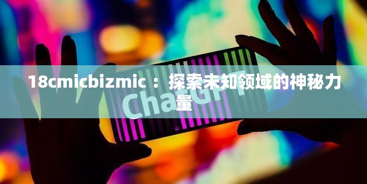 18cmicbizmic ：探索未知领域的神秘力量