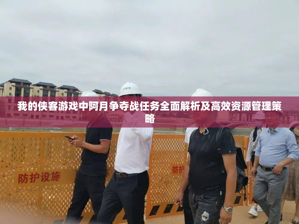 我的侠客游戏中阿月争夺战任务全面解析及高效资源管理策略