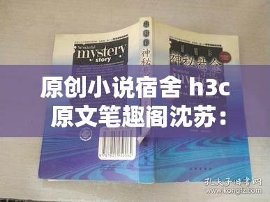 原创小说宿舍 h3c 原文笔趣阁沈苏：揭秘校园隐秘故事