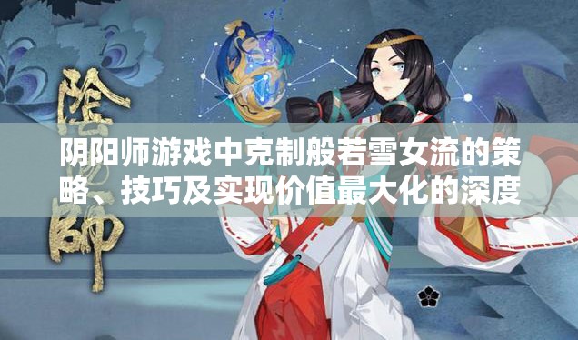 阴阳师游戏中克制般若雪女流的策略、技巧及实现价值最大化的深度解析