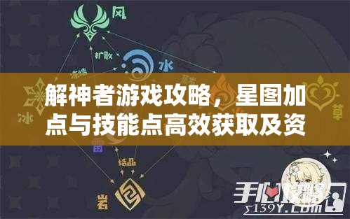 解神者游戏攻略，星图加点与技能点高效获取及资源管理策略优化指南