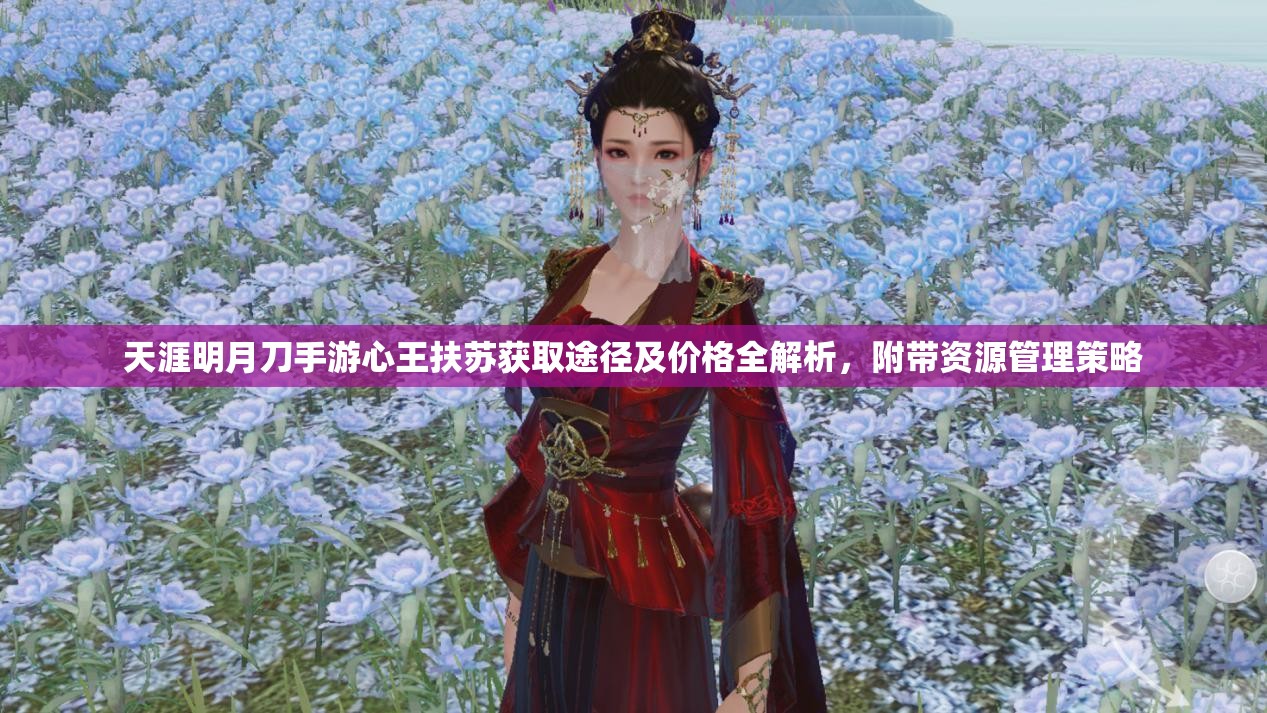 天涯明月刀手游心王扶苏获取途径及价格全解析，附带资源管理策略